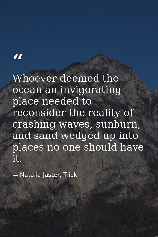Whoever deemed the ocean an invigorating place needed to reconsider the reality of crashing waves, sunburn, and sand wed — Natalia Jaster, Trick