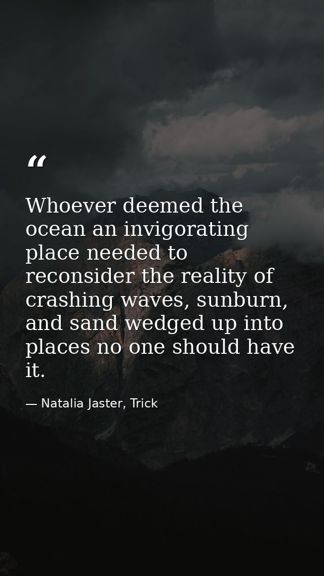 Whoever deemed the ocean an invigorating place needed to reconsider the reality of crashing waves, sunburn, and sand wed — Natalia Jaster, Trick