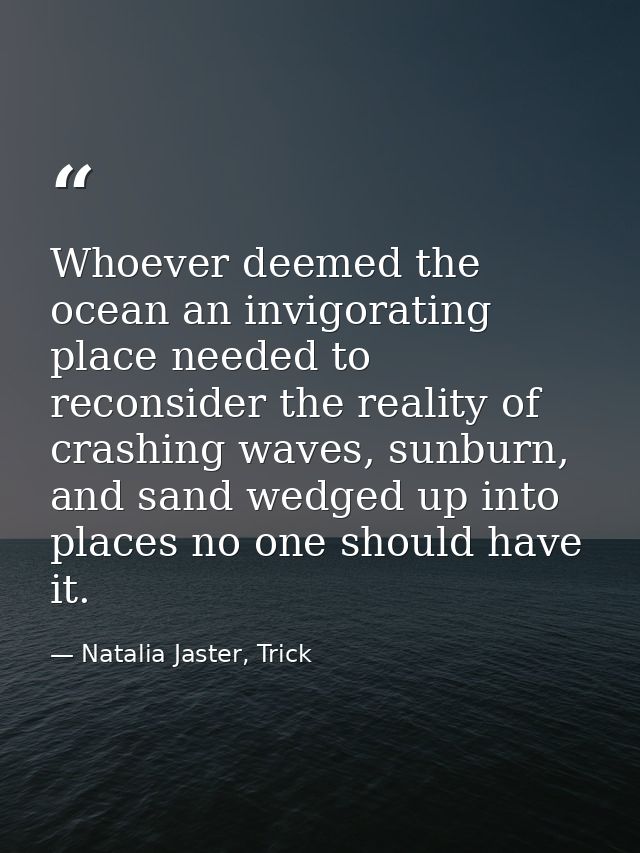 Whoever deemed the ocean an invigorating place needed to reconsider the reality of crashing waves, sunburn, and sand wed — Natalia Jaster, Trick