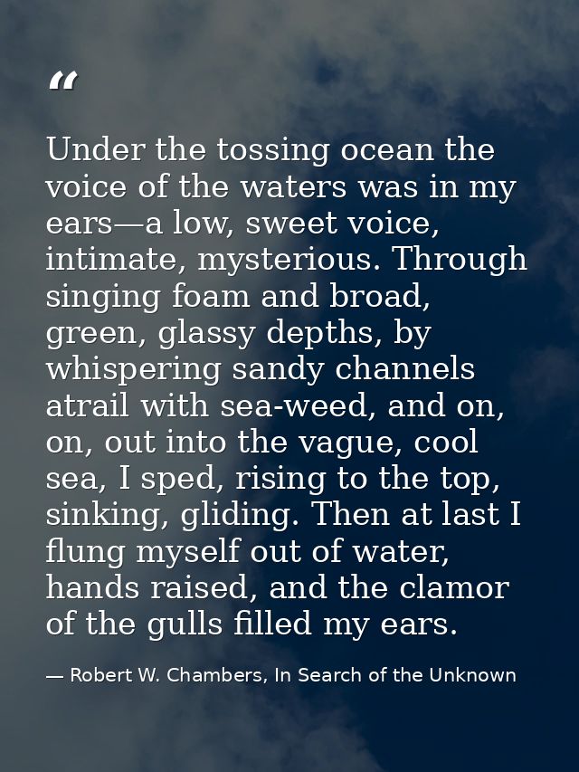 Under the tossing ocean the voice of the waters was in my ears—a low, sweet voice, intimate, mysterious. Through singing — Robert W. Chambers, In Search of the Unknown