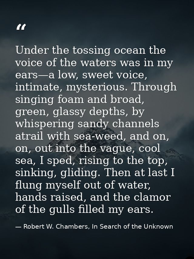Under the tossing ocean the voice of the waters was in my ears—a low, sweet voice, intimate, mysterious. Through singing — Robert W. Chambers, In Search of the Unknown