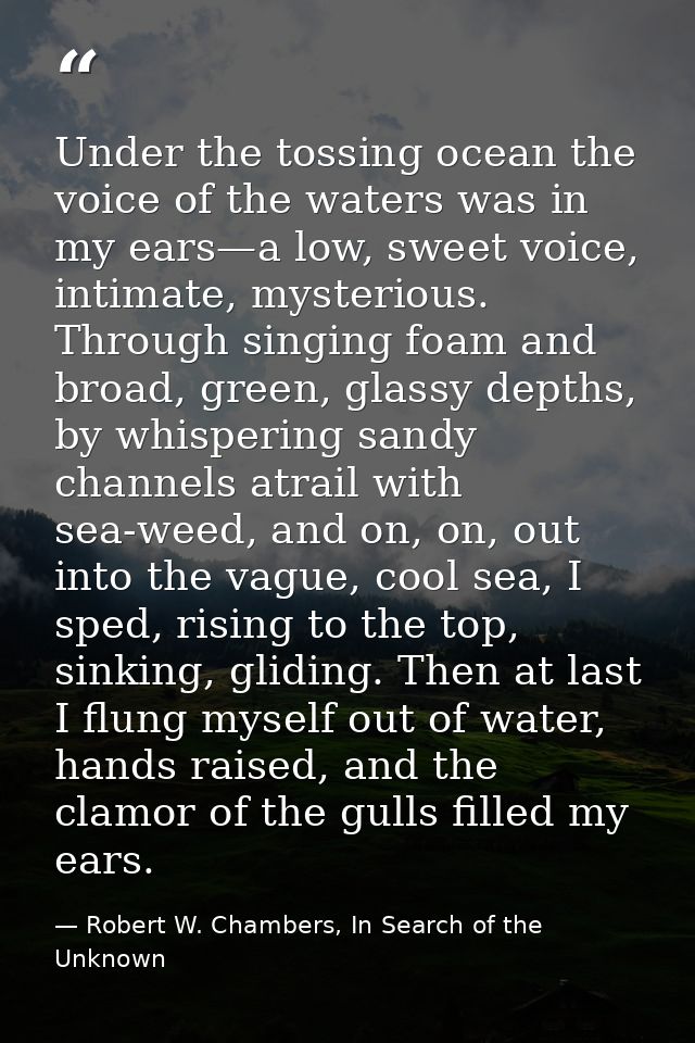 Under the tossing ocean the voice of the waters was in my ears—a low, sweet voice, intimate, mysterious. Through singing — Robert W. Chambers, In Search of the Unknown
