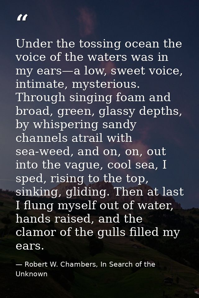 Under the tossing ocean the voice of the waters was in my ears—a low, sweet voice, intimate, mysterious. Through singing — Robert W. Chambers, In Search of the Unknown