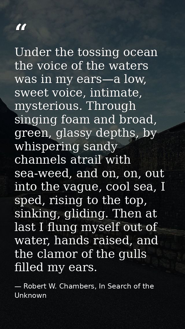 Under the tossing ocean the voice of the waters was in my ears—a low, sweet voice, intimate, mysterious. Through singing — Robert W. Chambers, In Search of the Unknown