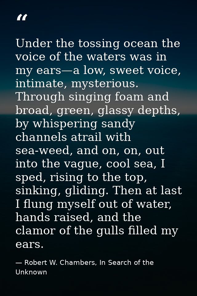 Under the tossing ocean the voice of the waters was in my ears—a low, sweet voice, intimate, mysterious. Through singing — Robert W. Chambers, In Search of the Unknown