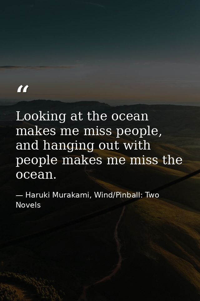Looking at the ocean makes me miss people, and hanging out with people makes me miss the ocean. — Haruki Murakami, Wind/Pinball: Two Novels
