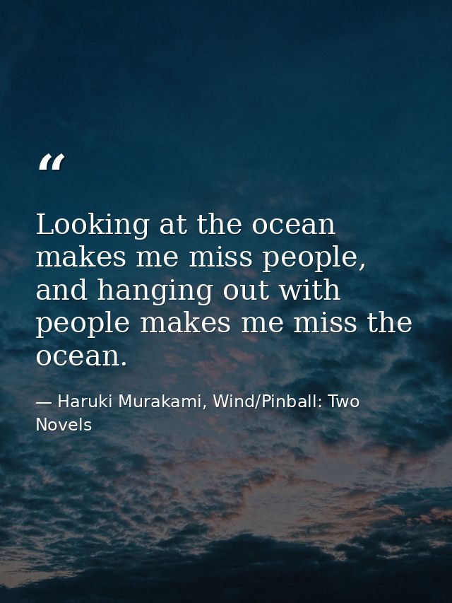 Looking at the ocean makes me miss people, and hanging out with people makes me miss the ocean. — Haruki Murakami, Wind/Pinball: Two Novels