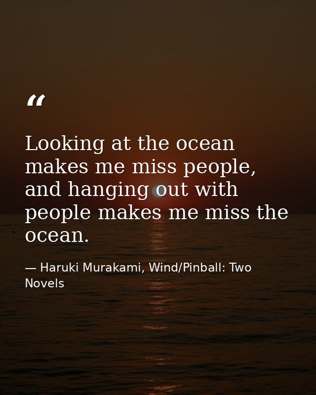 Looking at the ocean makes me miss people, and hanging out with people makes me miss the ocean. — Haruki Murakami, Wind/Pinball: Two Novels