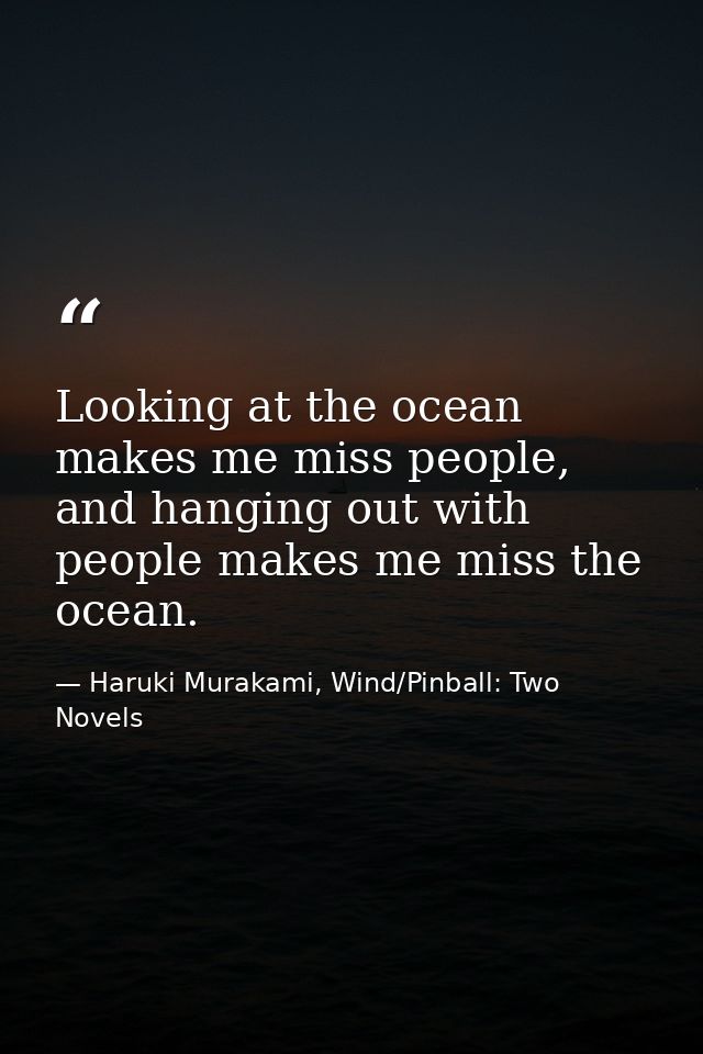 Looking at the ocean makes me miss people, and hanging out with people makes me miss the ocean. — Haruki Murakami, Wind/Pinball: Two Novels