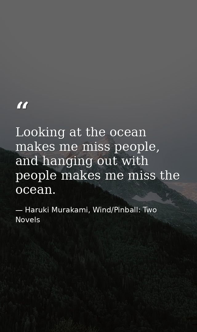 Looking at the ocean makes me miss people, and hanging out with people makes me miss the ocean. — Haruki Murakami, Wind/Pinball: Two Novels