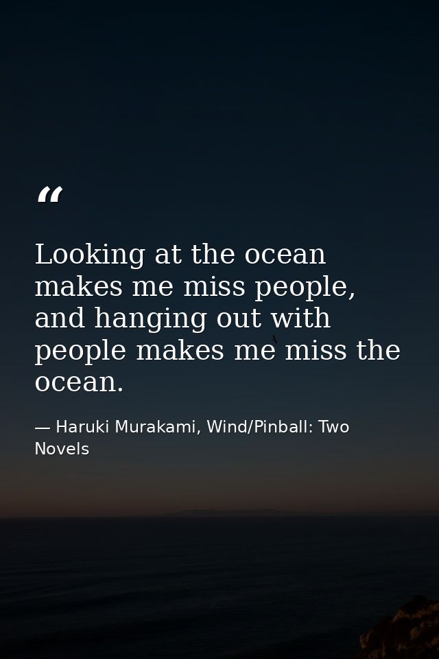 Looking at the ocean makes me miss people, and hanging out with people makes me miss the ocean. — Haruki Murakami, Wind/Pinball: Two Novels