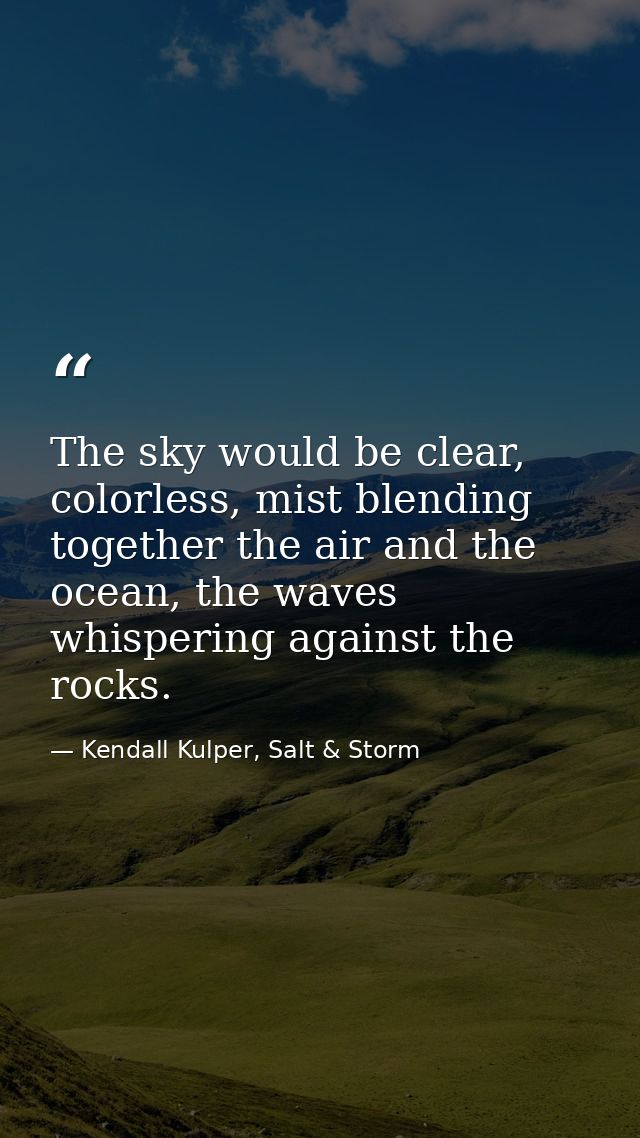 The sky would be clear, colorless, mist blending together the air and the ocean, the waves whispering against the rocks. — Kendall Kulper, Salt & Storm