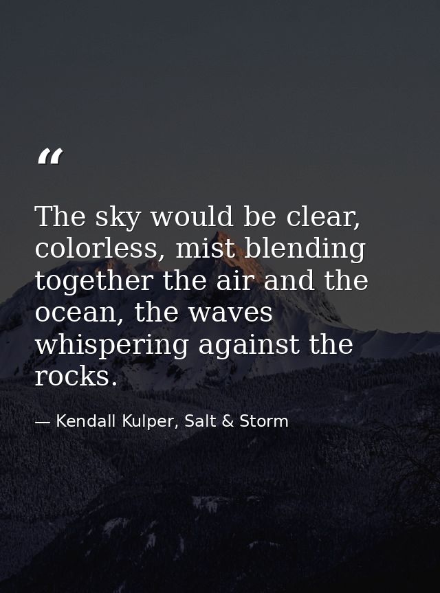 The sky would be clear, colorless, mist blending together the air and the ocean, the waves whispering against the rocks. — Kendall Kulper, Salt & Storm