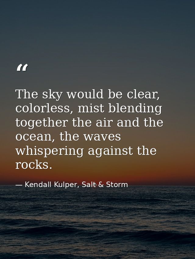 The sky would be clear, colorless, mist blending together the air and the ocean, the waves whispering against the rocks. — Kendall Kulper, Salt & Storm