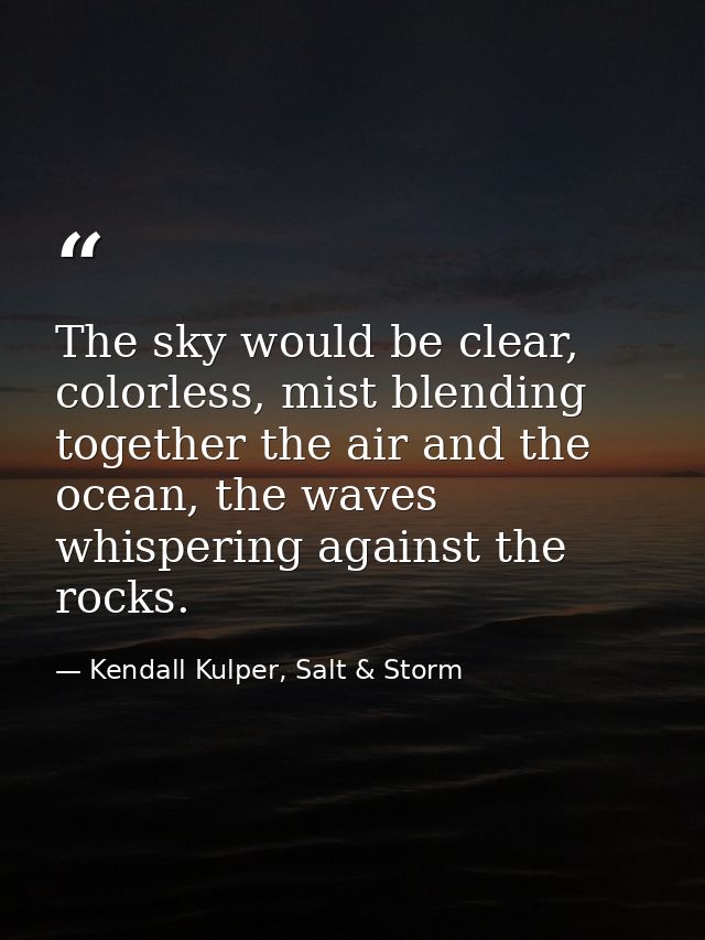 The sky would be clear, colorless, mist blending together the air and the ocean, the waves whispering against the rocks. — Kendall Kulper, Salt & Storm
