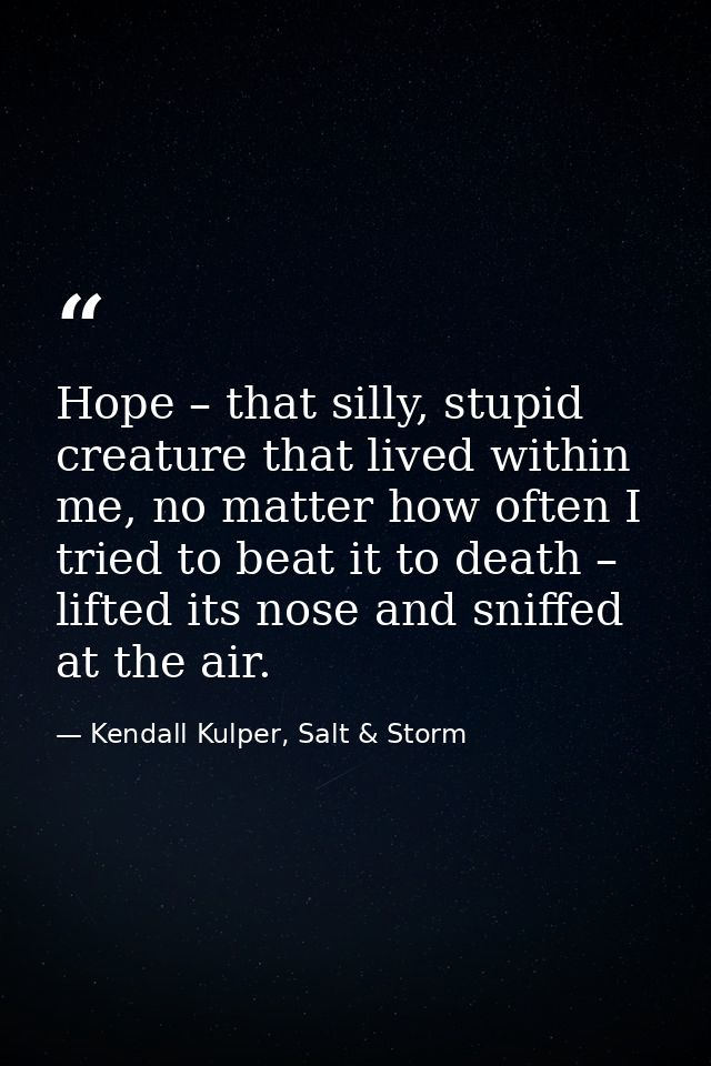 Hope – that silly, stupid creature that lived within me, no matter how often I tried to beat it to death – lifted its no — Kendall Kulper, Salt & Storm