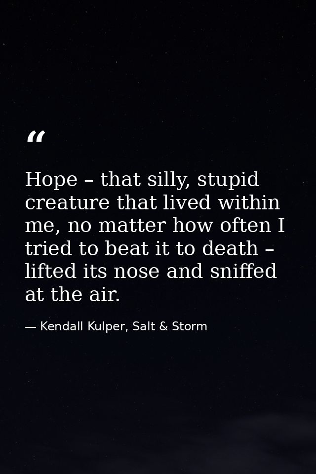 Hope – that silly, stupid creature that lived within me, no matter how often I tried to beat it to death – lifted its no — Kendall Kulper, Salt & Storm