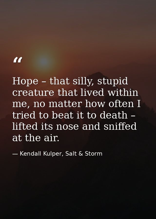 Hope – that silly, stupid creature that lived within me, no matter how often I tried to beat it to death – lifted its no — Kendall Kulper, Salt & Storm