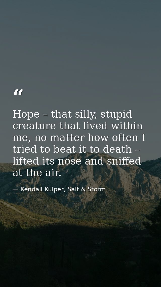 Hope – that silly, stupid creature that lived within me, no matter how often I tried to beat it to death – lifted its no — Kendall Kulper, Salt & Storm