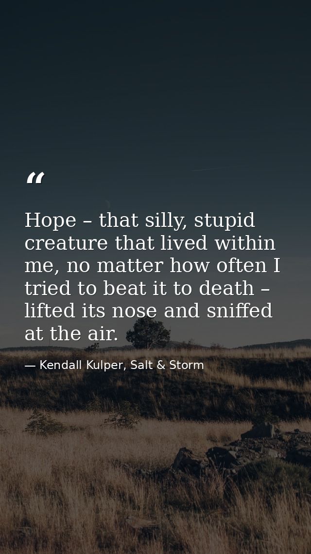Hope – that silly, stupid creature that lived within me, no matter how often I tried to beat it to death – lifted its no — Kendall Kulper, Salt & Storm