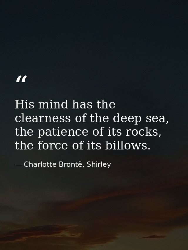 His mind has the clearness of the deep sea, the patience of its rocks, the force of its billows. — Charlotte Brontë, Shirley