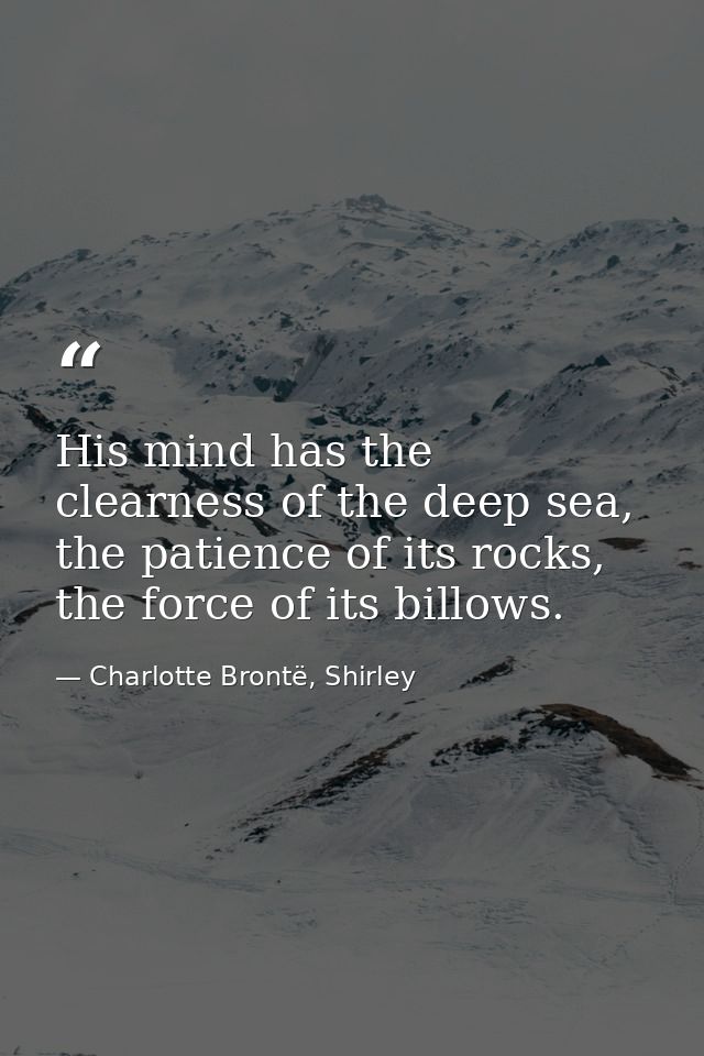 His mind has the clearness of the deep sea, the patience of its rocks, the force of its billows. — Charlotte Brontë, Shirley