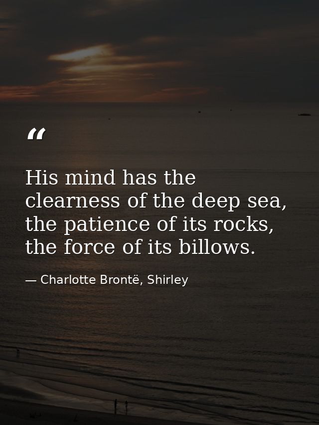 His mind has the clearness of the deep sea, the patience of its rocks, the force of its billows. — Charlotte Brontë, Shirley