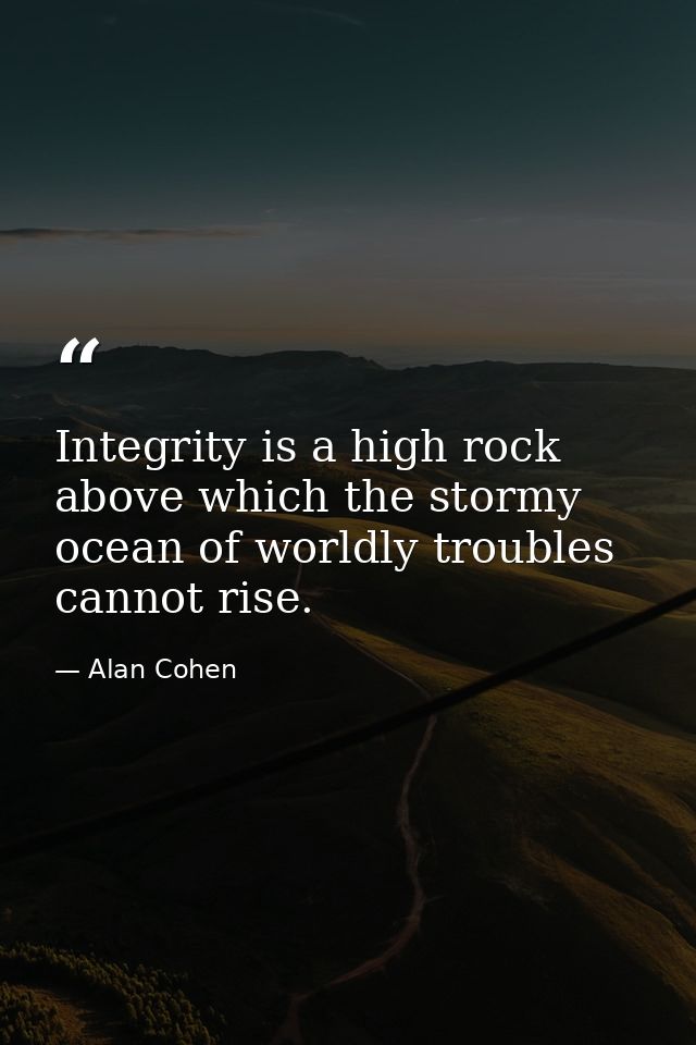 Integrity is a high rock above which the stormy ocean of worldly troubles cannot rise. — Alan Cohen