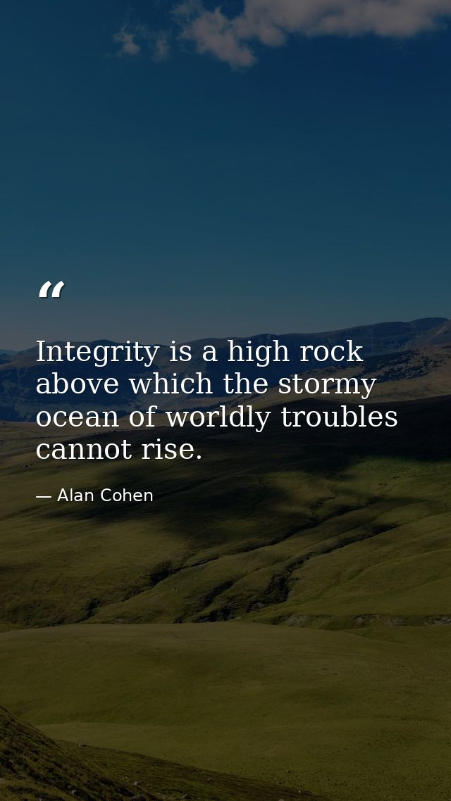 Integrity is a high rock above which the stormy ocean of worldly troubles cannot rise. — Alan Cohen