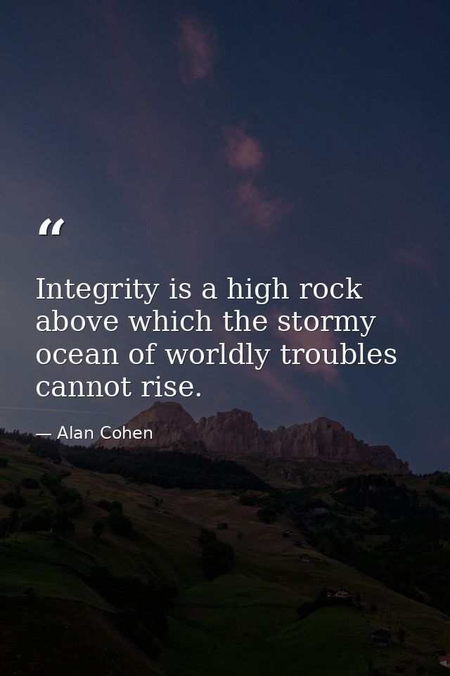 Integrity is a high rock above which the stormy ocean of worldly troubles cannot rise. — Alan Cohen