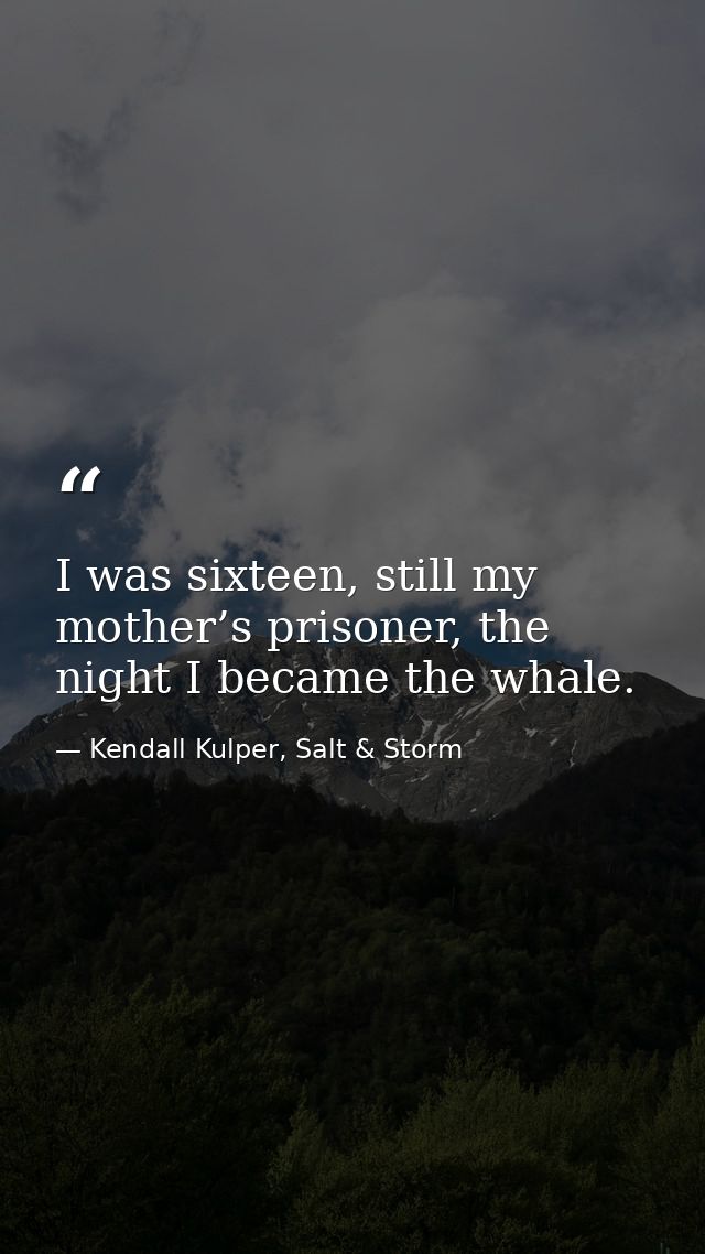 I was sixteen, still my mother’s prisoner, the night I became the whale. — Kendall Kulper, Salt & Storm