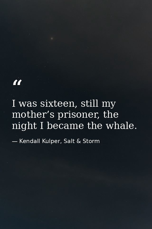 I was sixteen, still my mother’s prisoner, the night I became the whale. — Kendall Kulper, Salt & Storm