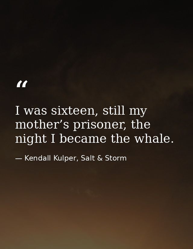 I was sixteen, still my mother’s prisoner, the night I became the whale. — Kendall Kulper, Salt & Storm