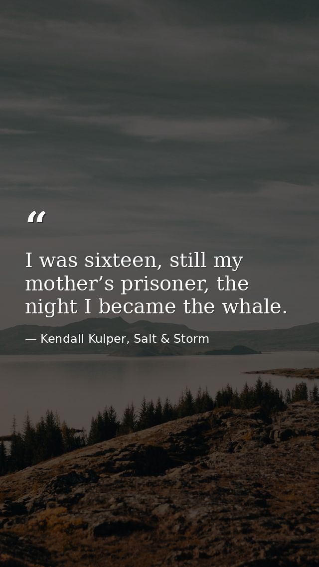 I was sixteen, still my mother’s prisoner, the night I became the whale. — Kendall Kulper, Salt & Storm