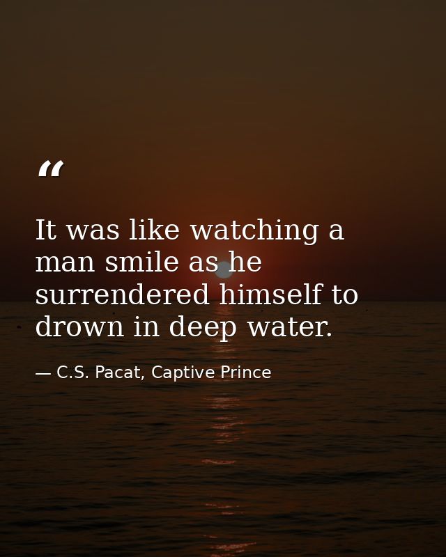It was like watching a man smile as he surrendered himself to drown in deep water. — C.S. Pacat, Captive Prince