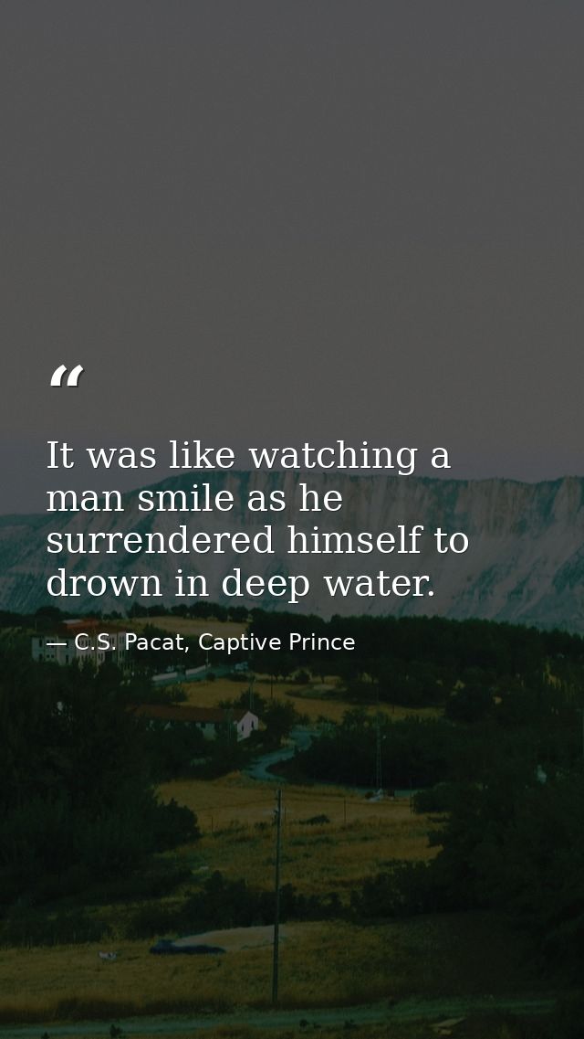 It was like watching a man smile as he surrendered himself to drown in deep water. — C.S. Pacat, Captive Prince