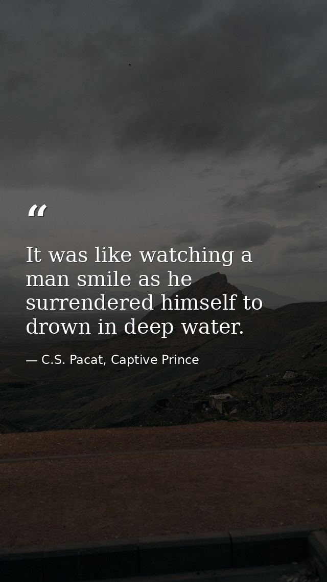 It was like watching a man smile as he surrendered himself to drown in deep water. — C.S. Pacat, Captive Prince