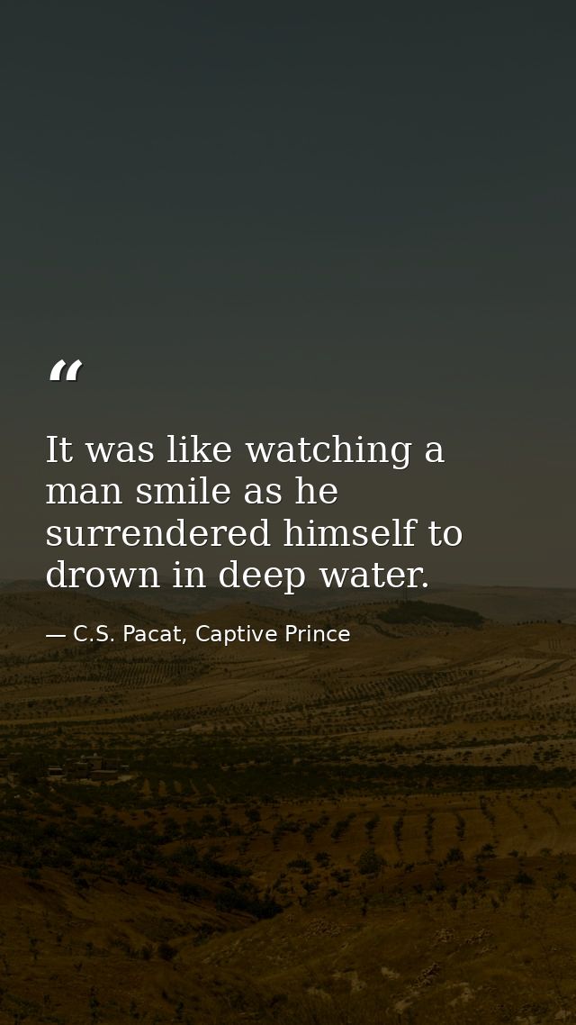 It was like watching a man smile as he surrendered himself to drown in deep water. — C.S. Pacat, Captive Prince