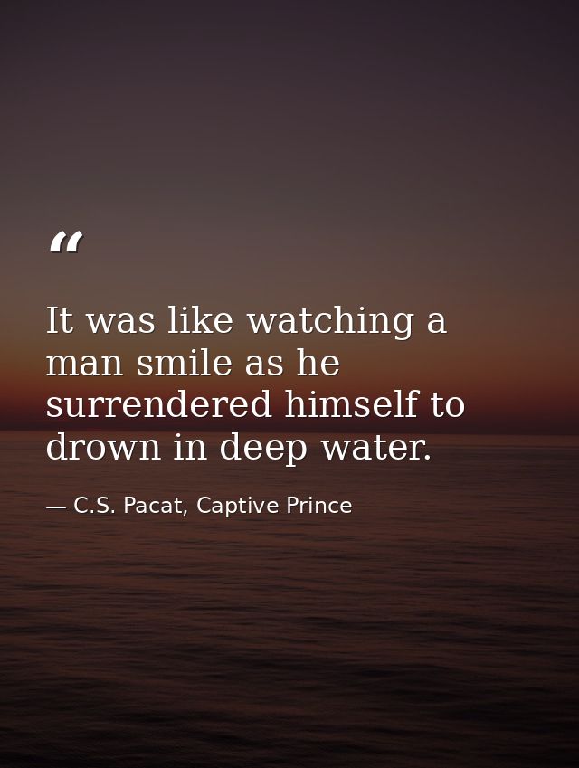 It was like watching a man smile as he surrendered himself to drown in deep water. — C.S. Pacat, Captive Prince