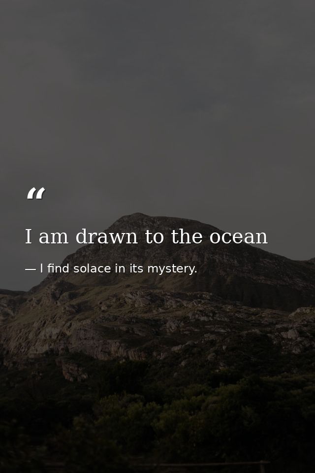 I am drawn to the ocean — I find solace in its mystery.