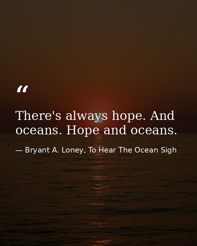 There's always hope. And oceans. Hope and oceans. — Bryant A. Loney, To Hear The Ocean Sigh