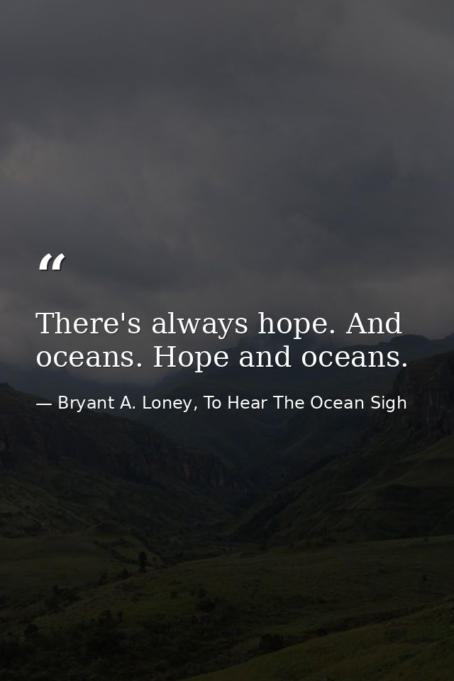 There's always hope. And oceans. Hope and oceans. — Bryant A. Loney, To Hear The Ocean Sigh
