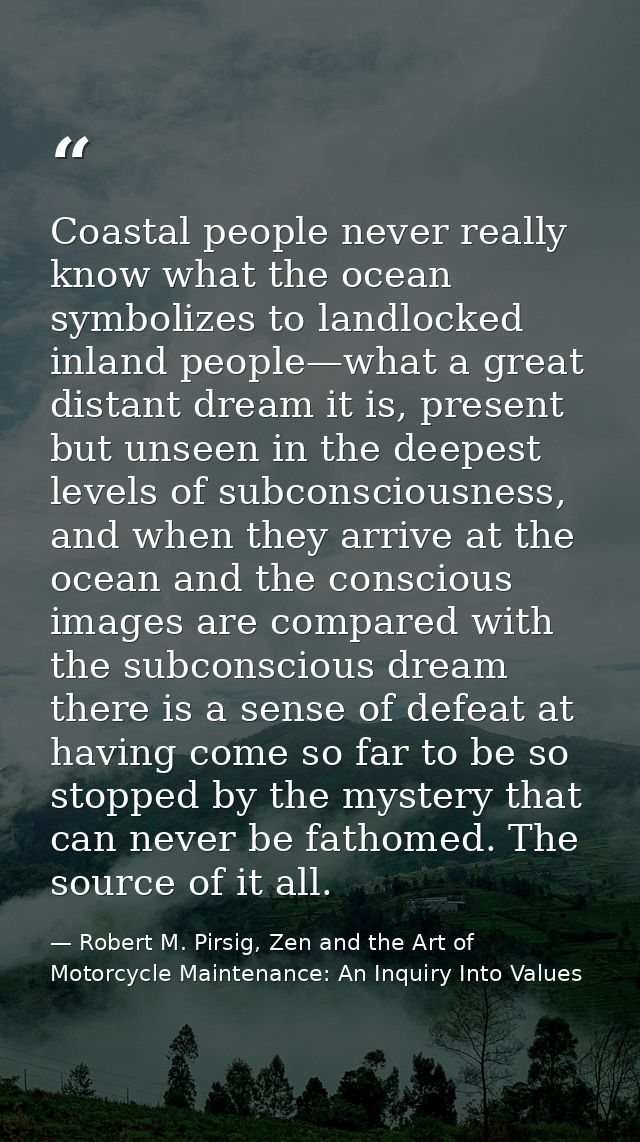 Coastal people never really know what the ocean symbolizes to landlocked inland people—what a great distant dream it is, — Robert M. Pirsig, Zen and the Art of Motorcycle Maintenance: An Inquiry Into Values