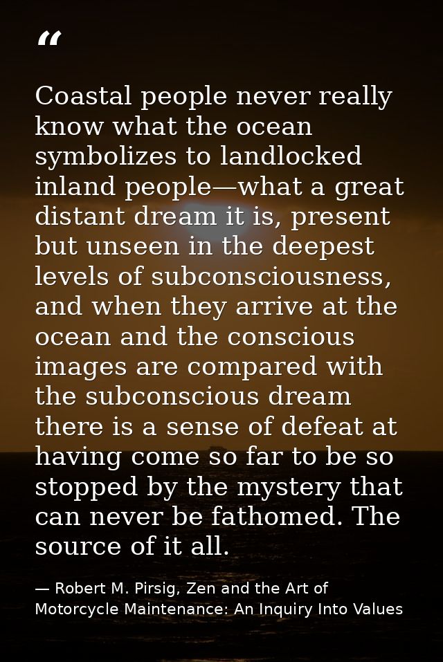Coastal people never really know what the ocean symbolizes to landlocked inland people—what a great distant dream it is, — Robert M. Pirsig, Zen and the Art of Motorcycle Maintenance: An Inquiry Into Values