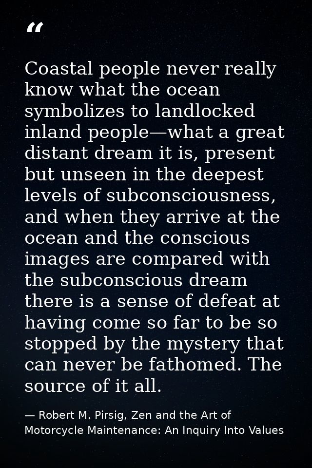 Coastal people never really know what the ocean symbolizes to landlocked inland people—what a great distant dream it is, — Robert M. Pirsig, Zen and the Art of Motorcycle Maintenance: An Inquiry Into Values