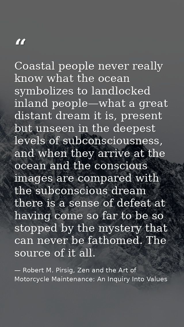 Coastal people never really know what the ocean symbolizes to landlocked inland people—what a great distant dream it is, — Robert M. Pirsig, Zen and the Art of Motorcycle Maintenance: An Inquiry Into Values
