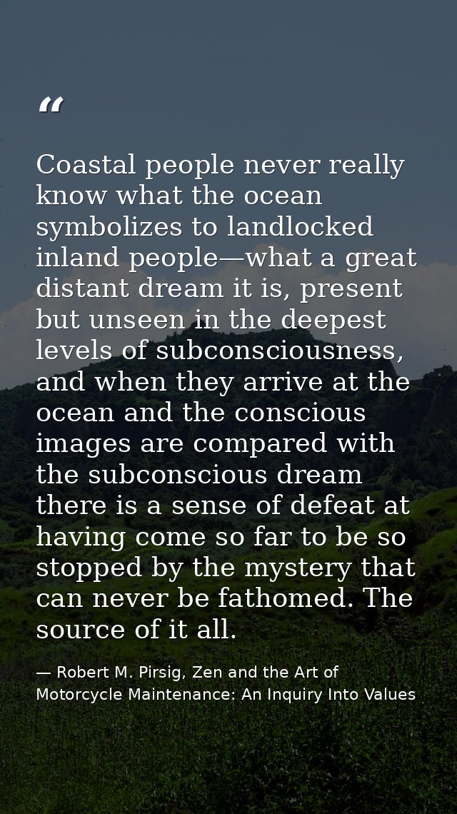 Coastal people never really know what the ocean symbolizes to landlocked inland people—what a great distant dream it is, — Robert M. Pirsig, Zen and the Art of Motorcycle Maintenance: An Inquiry Into Values