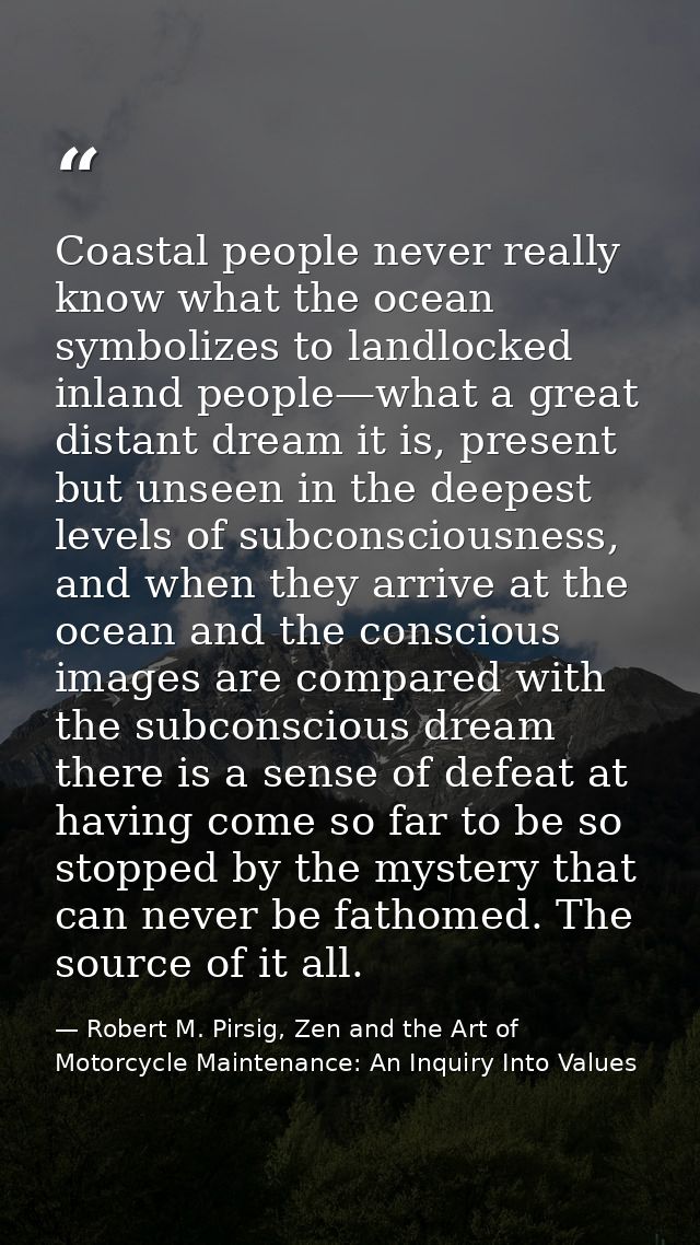 Coastal people never really know what the ocean symbolizes to landlocked inland people—what a great distant dream it is, — Robert M. Pirsig, Zen and the Art of Motorcycle Maintenance: An Inquiry Into Values