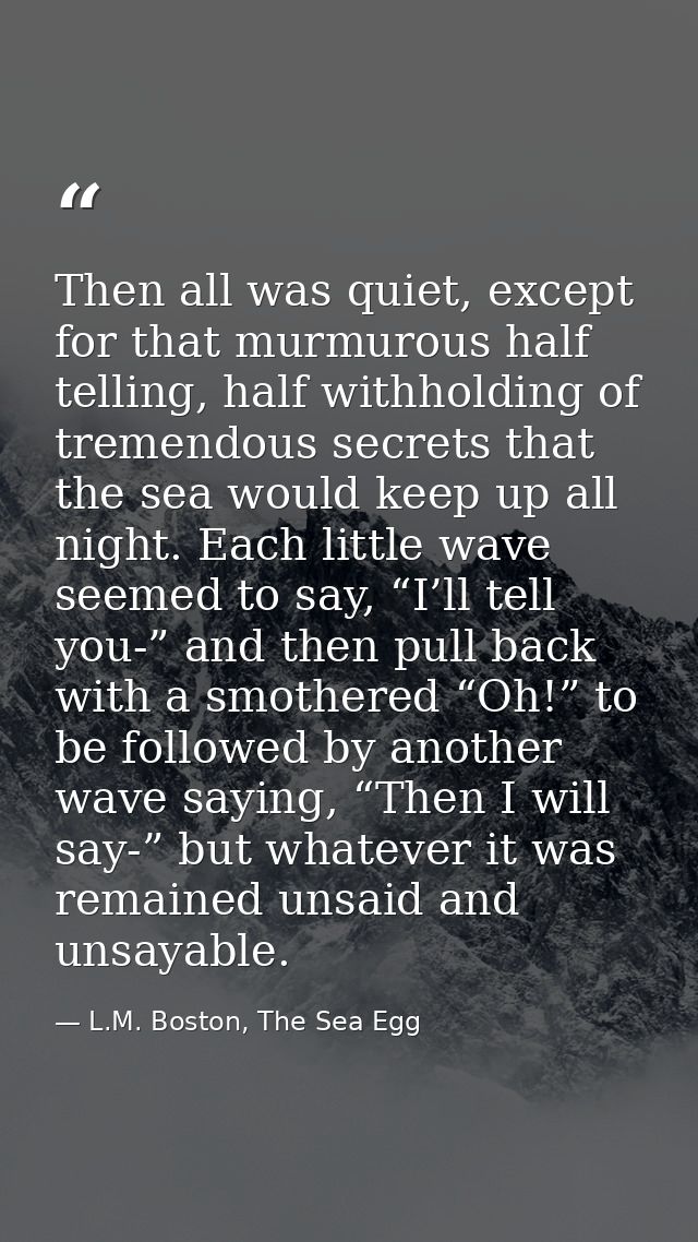 Then all was quiet, except for that murmurous half telling, half withholding of tremendous secrets that the sea would ke — L.M. Boston, The Sea Egg