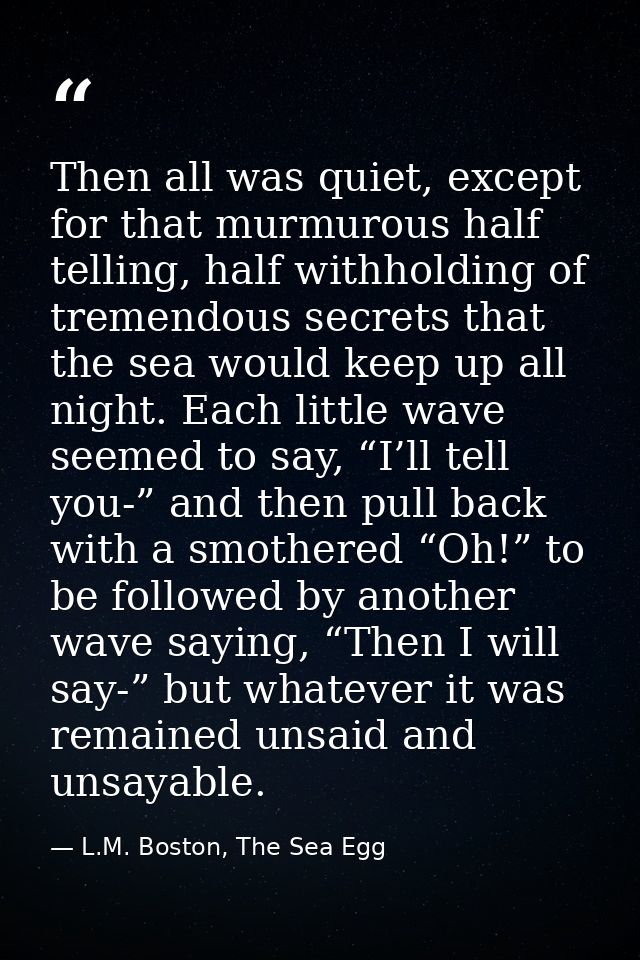 Then all was quiet, except for that murmurous half telling, half withholding of tremendous secrets that the sea would ke — L.M. Boston, The Sea Egg